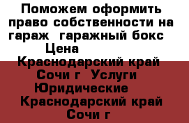 Поможем оформить право собственности на гараж, гаражный бокс › Цена ­ 100 000 - Краснодарский край, Сочи г. Услуги » Юридические   . Краснодарский край,Сочи г.